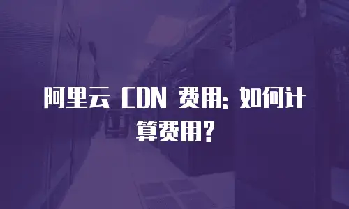 阿里云 CDN 费用: 如何计算费用?