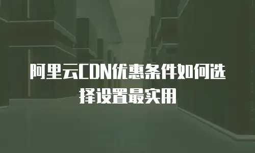 阿里云CDN优惠条件如何选择设置最实用