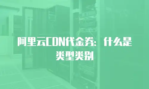 阿里云CDN代金券：什么是类型类别