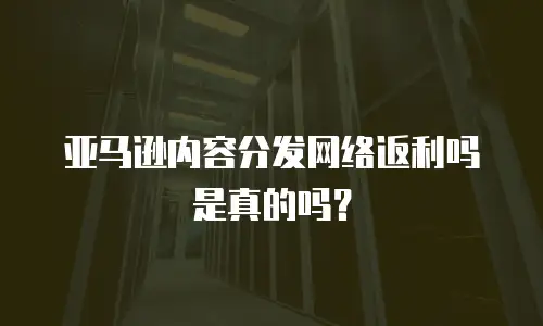 亚马逊内容分发网络返利吗是真的吗？