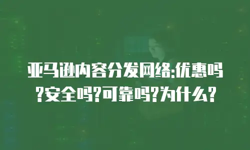 亚马逊内容分发网络:优惠吗?安全吗?可靠吗?为什么?