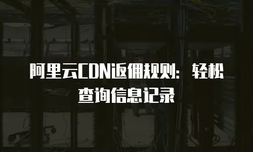 阿里云CDN返佣规则：轻松查询信息记录