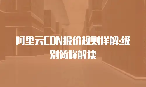 阿里云CDN报价规则详解:级别简称解读