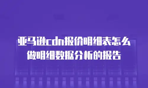 亚马逊cdn报价明细表怎么做明细数据分析的报告