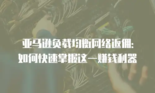亚马逊负载均衡网络返佣：如何快速掌握这一赚钱利器