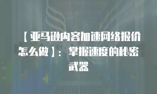 【亚马逊内容加速网络报价怎么做】：掌握速度的秘密武器