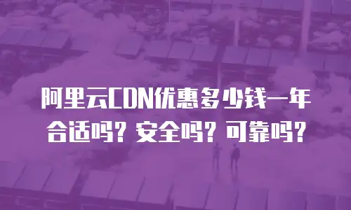 阿里云CDN优惠多少钱一年合适吗？安全吗？可靠吗？