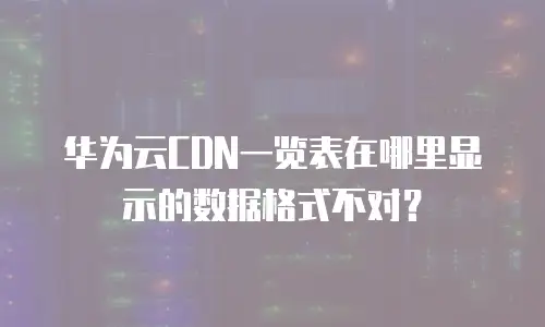 华为云CDN一览表在哪里显示的数据格式不对？