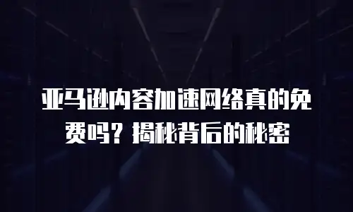 亚马逊内容加速网络真的免费吗？揭秘背后的秘密