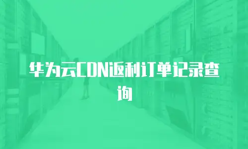 华为云CDN返利订单记录查询