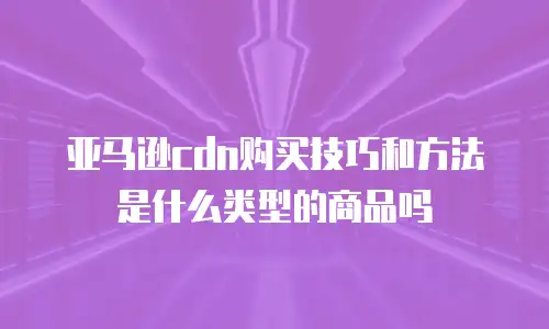 亚马逊cdn购买技巧和方法是什么类型的商品吗