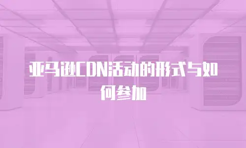 亚马逊CDN活动的形式与如何参加