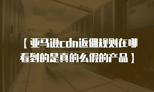 【亚马逊cdn返佣规则在哪看到的是真的么假的产品】