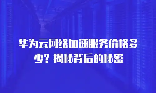 华为云网络加速服务价格多少？揭秘背后的秘密