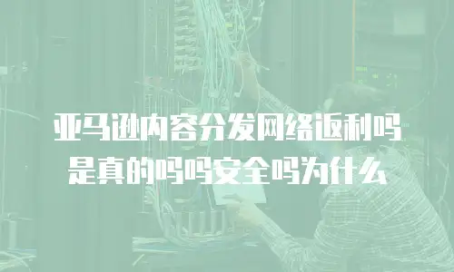 亚马逊内容分发网络返利吗是真的吗吗安全吗为什么