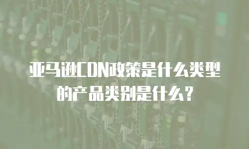 亚马逊CDN政策是什么类型的产品类别是什么？