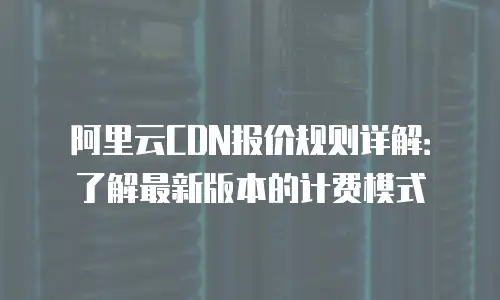 阿里云CDN报价规则详解：了解最新版本的计费模式