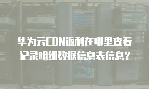 华为云CDN返利在哪里查看记录明细数据信息表信息？