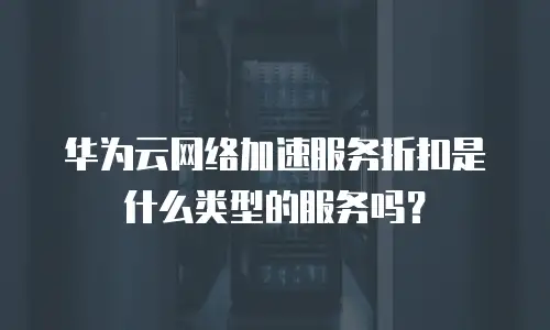 华为云网络加速服务折扣是什么类型的服务吗？