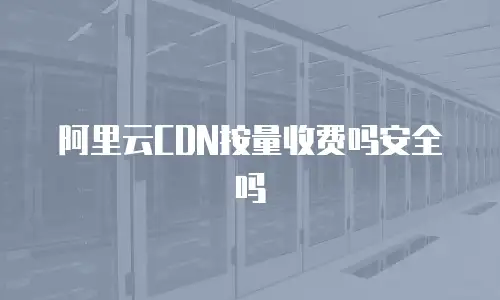 阿里云CDN按量收费吗安全吗