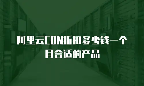 阿里云CDN折扣多少钱一个月合适的产品