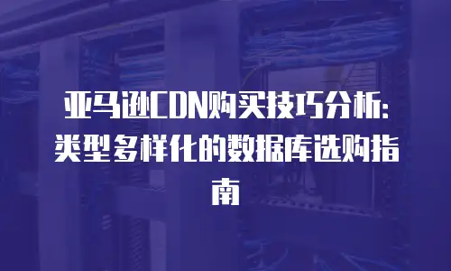 亚马逊CDN购买技巧分析：类型多样化的数据库选购指南