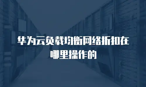 华为云负载均衡网络折扣在哪里操作的