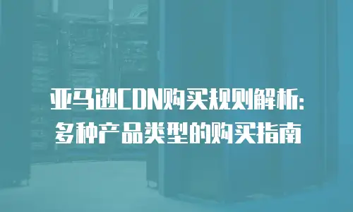 亚马逊CDN购买规则解析：多种产品类型的购买指南