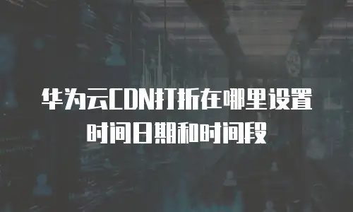华为云CDN打折在哪里设置时间日期和时间段