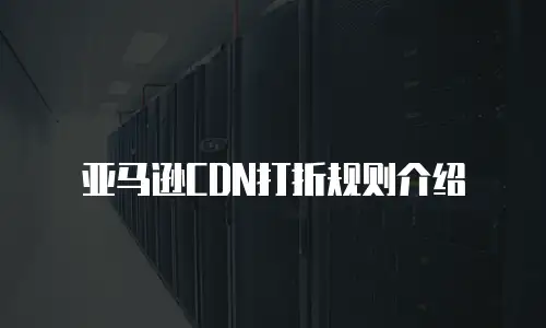 亚马逊CDN打折规则介绍