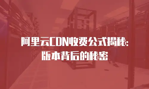 阿里云CDN收费公式揭秘：版本背后的秘密