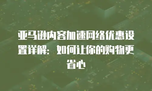 亚马逊内容加速网络优惠设置详解：如何让你的购物更省心