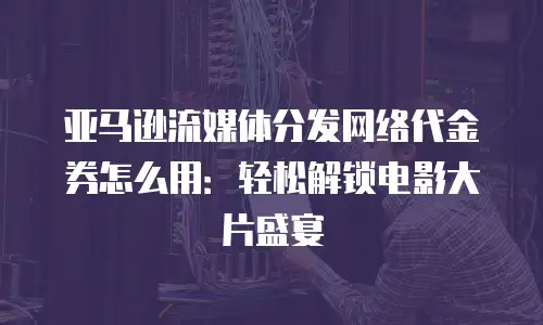 亚马逊流媒体分发网络代金券怎么用：轻松解锁电影大片盛宴