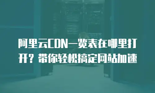 阿里云CDN一览表在哪里打开？带你轻松搞定网站加速