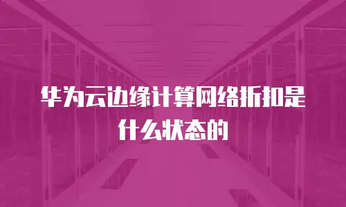 华为云边缘计算网络折扣是什么状态的