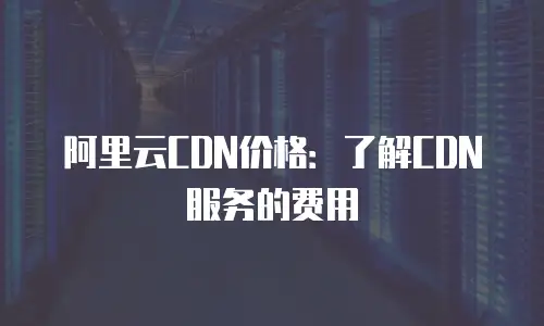 阿里云CDN价格：了解CDN服务的费用