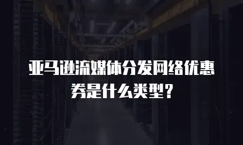 亚马逊流媒体分发网络优惠券是什么类型？