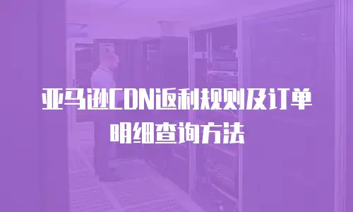 亚马逊CDN返利规则及订单明细查询方法