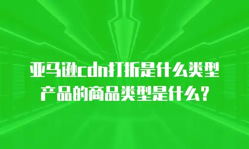 亚马逊cdn打折是什么类型产品的商品类型是什么？