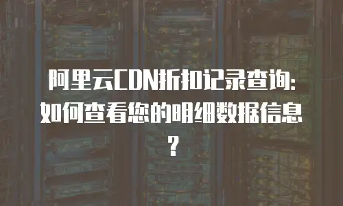 阿里云CDN折扣记录查询：如何查看您的明细数据信息？