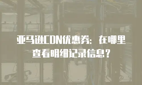 亚马逊CDN优惠券：在哪里查看明细记录信息？