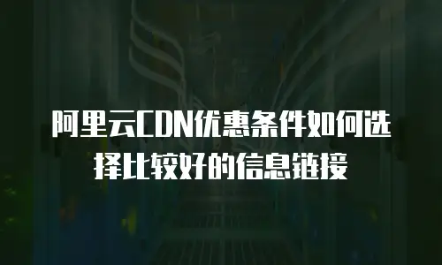 阿里云CDN优惠条件如何选择比较好的信息链接