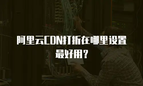 阿里云CDN打折在哪里设置最好用？