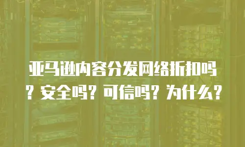 亚马逊内容分发网络折扣吗？安全吗？可信吗？为什么？