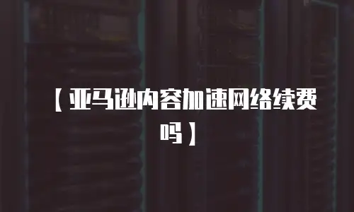 【亚马逊内容加速网络续费吗】