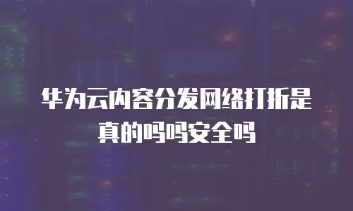 华为云内容分发网络打折是真的吗吗安全吗