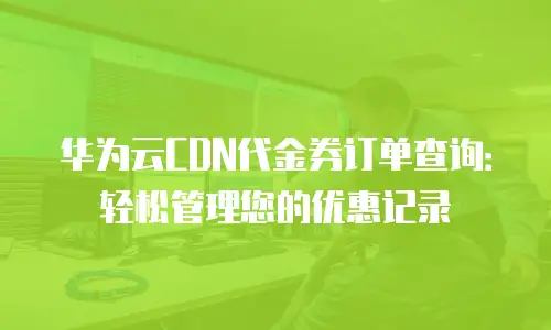 华为云CDN代金券订单查询：轻松管理您的优惠记录
