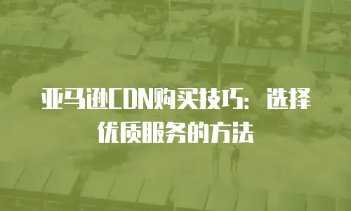 亚马逊CDN购买技巧：选择优质服务的方法