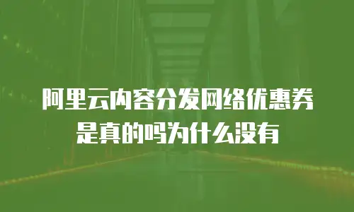 阿里云内容分发网络优惠券是真的吗为什么没有