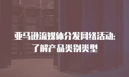 亚马逊流媒体分发网络活动：了解产品类别类型